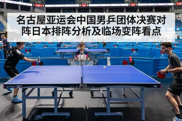 名古屋亚运会中国男乒团体决赛对阵日本排阵分析及临场变阵看点