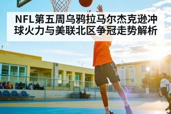 NFL第五周乌鸦拉马尔杰克逊冲球火力与美联北区争冠走势解析