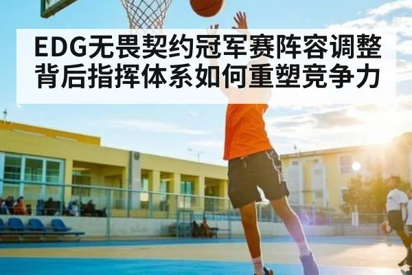 EDG无畏契约冠军赛阵容调整背后指挥体系如何重塑竞争力