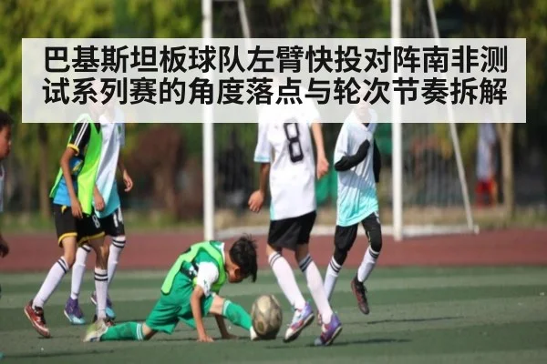 巴基斯坦板球队左臂快投对阵南非测试系列赛的角度落点与轮次节奏拆解